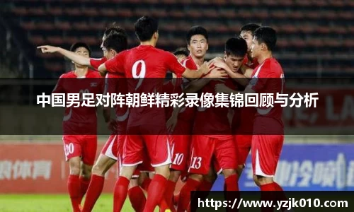 中国男足对阵朝鲜精彩录像集锦回顾与分析