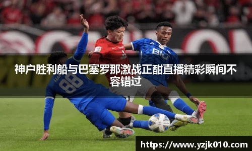神户胜利船与巴塞罗那激战正酣直播精彩瞬间不容错过
