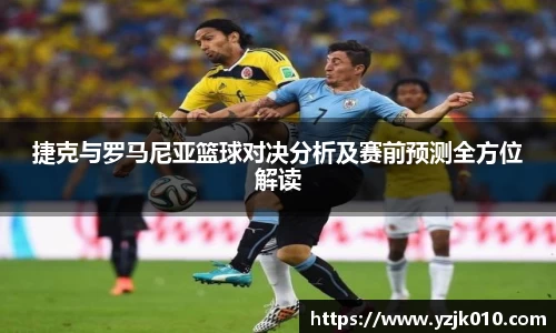 捷克与罗马尼亚篮球对决分析及赛前预测全方位解读