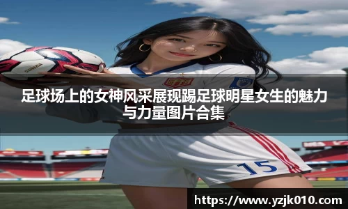 足球场上的女神风采展现踢足球明星女生的魅力与力量图片合集