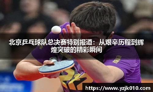 北京乒乓球队总决赛特别报道：从艰辛历程到辉煌突破的精彩瞬间