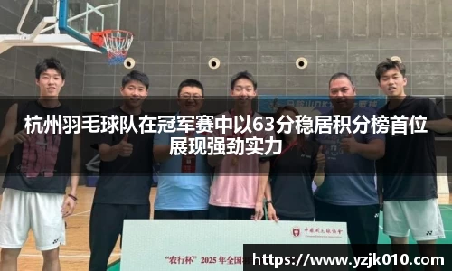 杭州羽毛球队在冠军赛中以63分稳居积分榜首位展现强劲实力