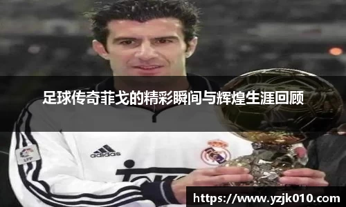 足球传奇菲戈的精彩瞬间与辉煌生涯回顾