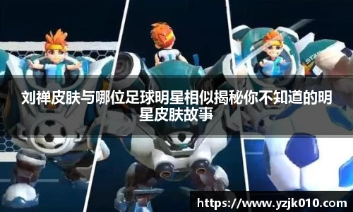 刘禅皮肤与哪位足球明星相似揭秘你不知道的明星皮肤故事
