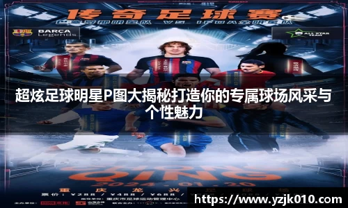 超炫足球明星P图大揭秘打造你的专属球场风采与个性魅力