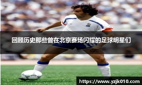 回顾历史那些曾在北京赛场闪耀的足球明星们